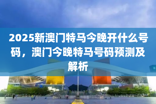 澳門(mén)今晚特馬開(kāi)什么號(hào)，澳門(mén)今晚特馬開(kāi)獎(jiǎng)號(hào)碼揭曉